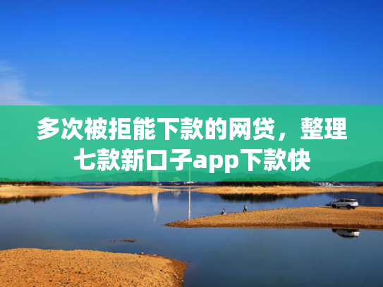 多次被拒能下款的网贷，整理七款新口子app下款快