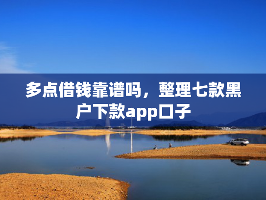 多点借钱靠谱吗，整理七款黑户下款app口子