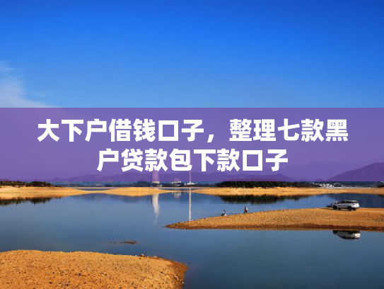 大下户借钱口子，整理七款黑户贷款包下款口子
