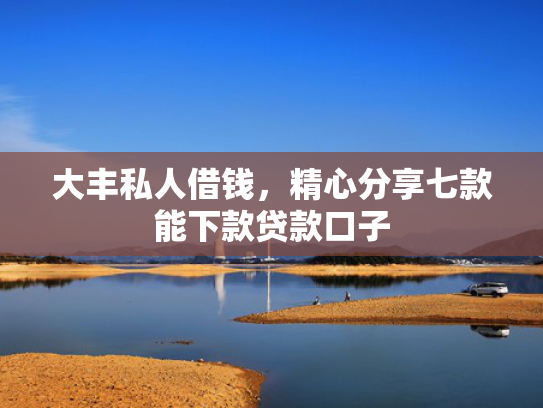 大丰私人借钱，精心分享七款能下款贷款口子