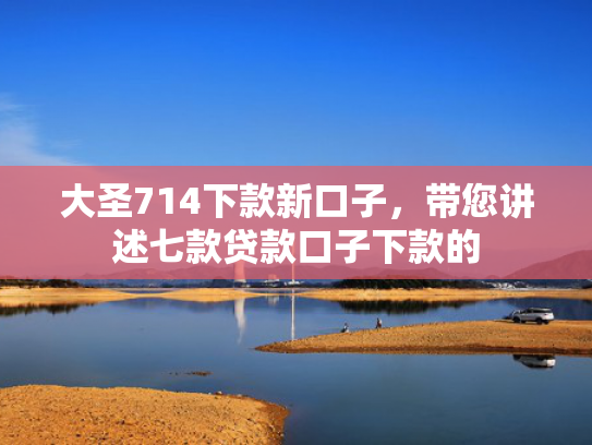 大圣714下款新口子，带您讲述七款贷款口子下款的
