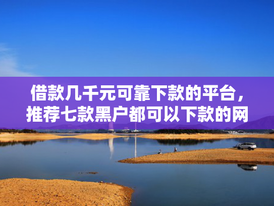 借款几千元可靠下款的平台，推荐七款黑户都可以下款的网贷