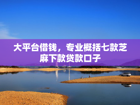 大平台借钱，专业概括七款芝麻下款贷款口子
