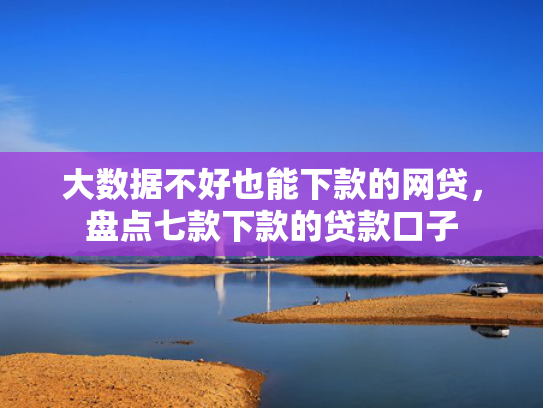 大数据不好也能下款的网贷，盘点七款下款的贷款口子