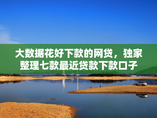 大数据花好下款的网贷，独家整理七款最近贷款下款口子