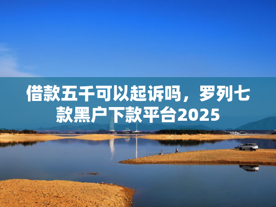 借款五千可以起诉吗，罗列七款黑户下款平台2025