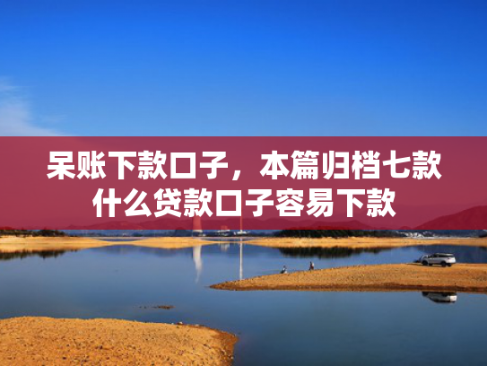 呆账下款口子，本篇归档七款什么贷款口子容易下款