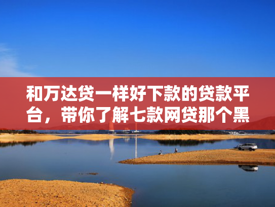 和万达贷一样好下款的贷款平台，带你了解七款网贷那个黑户可以下款