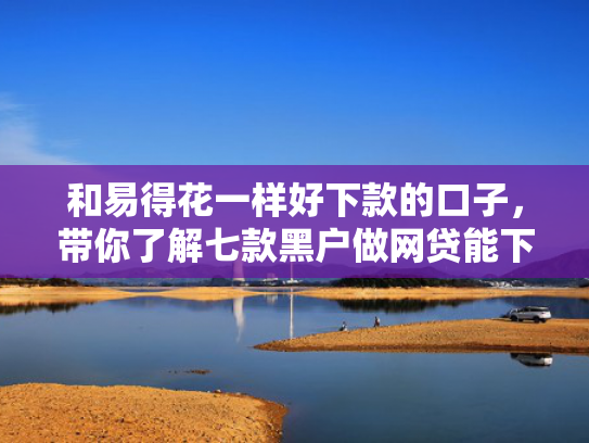 和易得花一样好下款的口子，带你了解七款黑户做网贷能下款吗