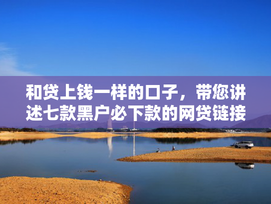 和贷上钱一样的口子，带您讲述七款黑户必下款的网贷链接