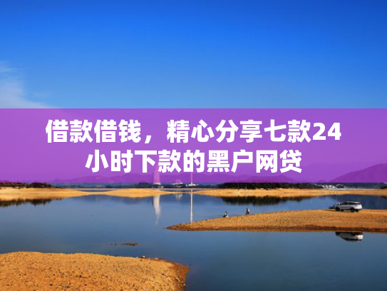 借款借钱，精心分享七款24小时下款的黑户网贷