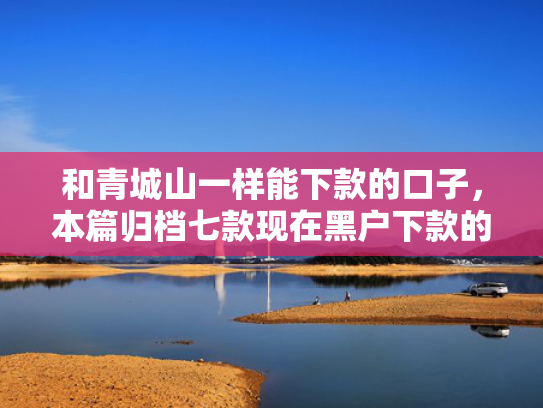 和青城山一样能下款的口子，本篇归档七款现在黑户下款的网贷