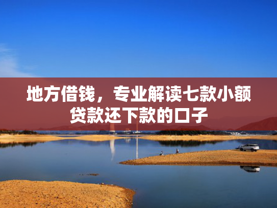 地方借钱，专业解读七款小额贷款还下款的口子