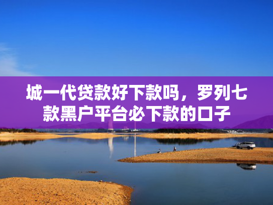城一代贷款好下款吗，罗列七款黑户平台必下款的口子