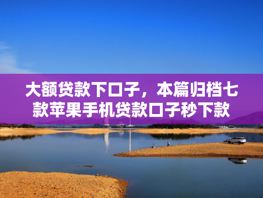 大额贷款下口子，本篇归档七款苹果手机贷款口子秒下款