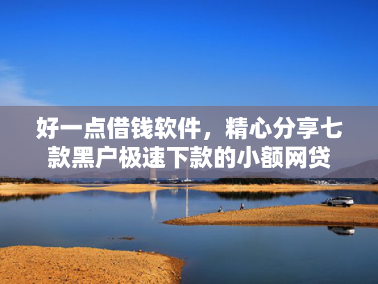 好一点借钱软件，精心分享七款黑户极速下款的小额网贷