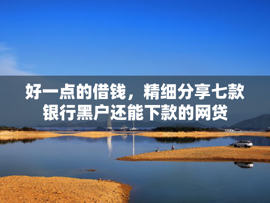 好一点的借钱，精细分享七款银行黑户还能下款的网贷
