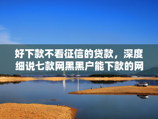 好下款不看征信的贷款，深度细说七款网黑黑户能下款的网贷