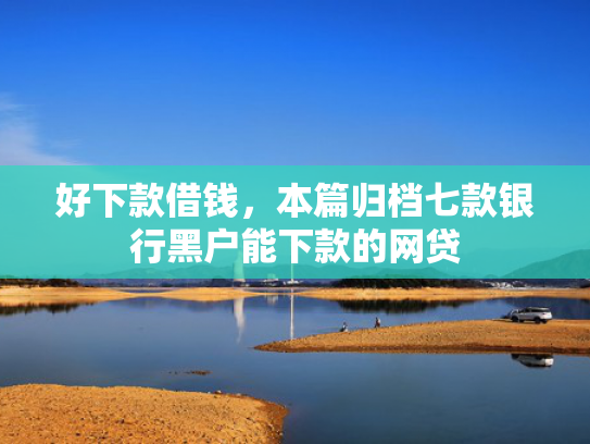 好下款借钱，本篇归档七款银行黑户能下款的网贷