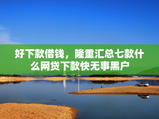 好下款借钱，隆重汇总七款什么网贷下款快无事黑户