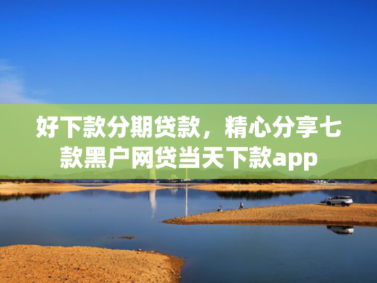 好下款分期贷款，精心分享七款黑户网贷当天下款app