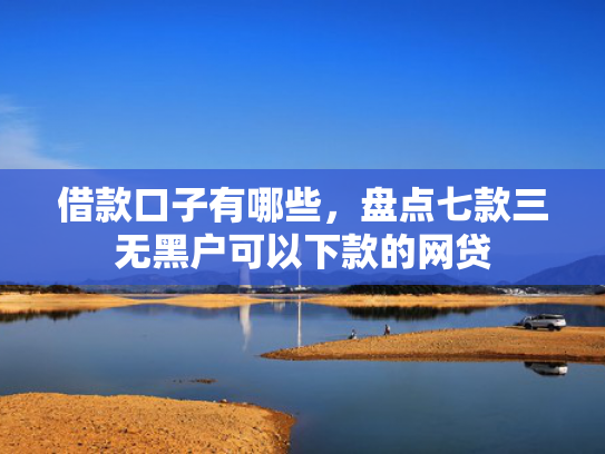 借款口子有哪些，盘点七款三无黑户可以下款的网贷