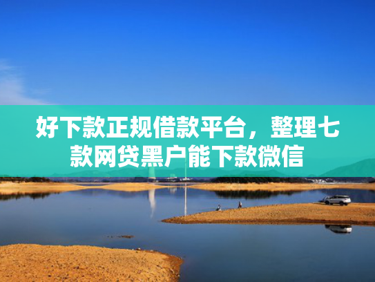 好下款正规借款平台，整理七款网贷黑户能下款微信