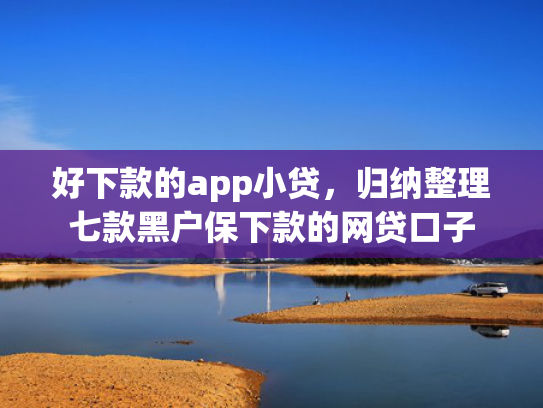 好下款的app小贷，归纳整理七款黑户保下款的网贷口子