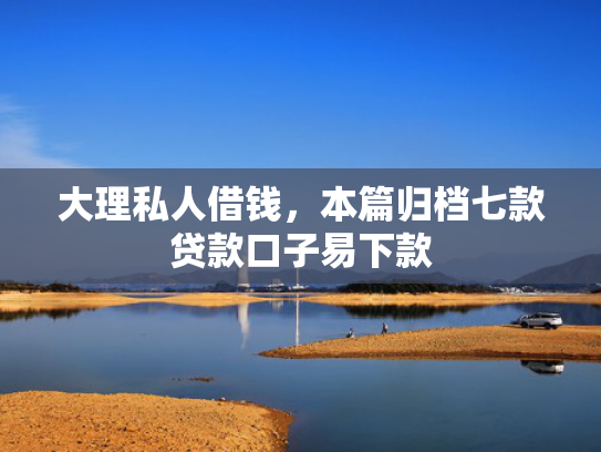 大理私人借钱，本篇归档七款贷款口子易下款