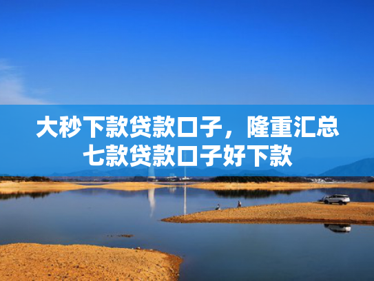 大秒下款贷款口子，隆重汇总七款贷款口子好下款