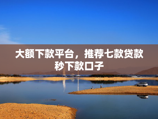 大额下款平台，推荐七款贷款秒下款口子
