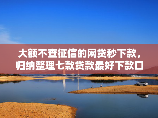 大额不查征信的网贷秒下款，归纳整理七款贷款最好下款口子