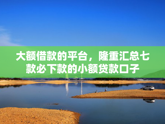 大额借款的平台，隆重汇总七款必下款的小额贷款口子