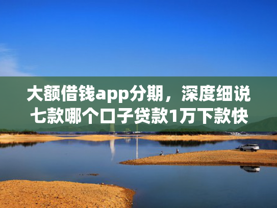 大额借钱app分期，深度细说七款哪个口子贷款1万下款快