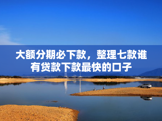 大额分期必下款，整理七款谁有贷款下款最快的口子