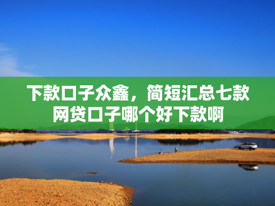 下款口子众鑫，简短汇总七款网贷口子哪个好下款啊