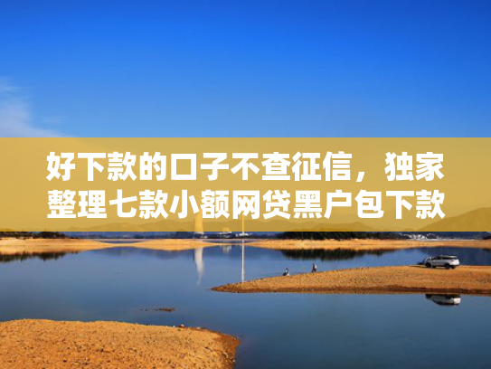 好下款的口子不查征信，独家整理七款小额网贷黑户包下款的