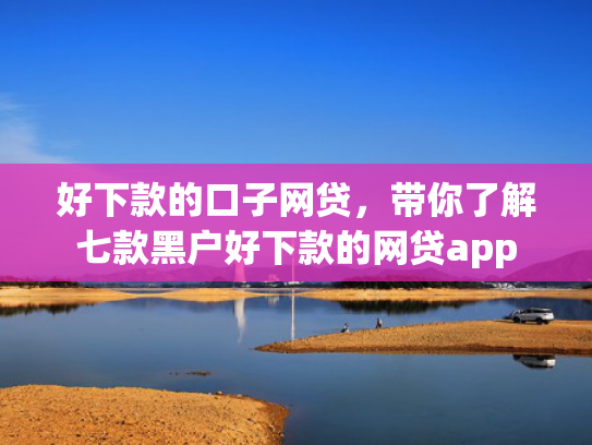 好下款的口子网贷，带你了解七款黑户好下款的网贷app