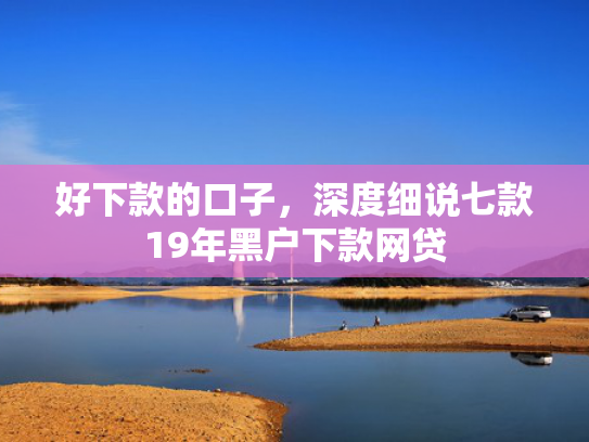 好下款的口子，深度细说七款19年黑户下款网贷