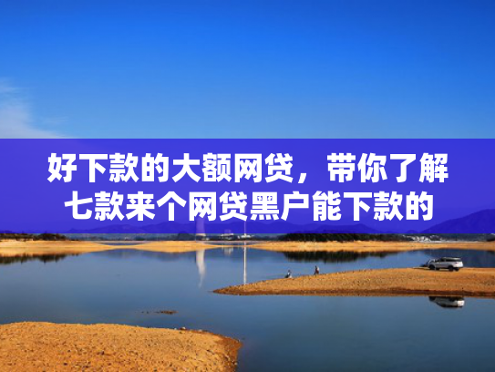 好下款的大额网贷，带你了解七款来个网贷黑户能下款的