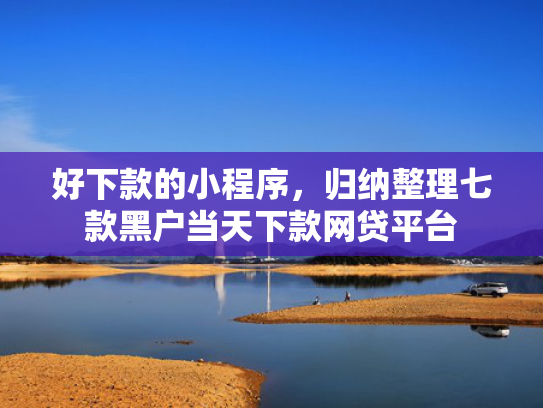 好下款的小程序，归纳整理七款黑户当天下款网贷平台