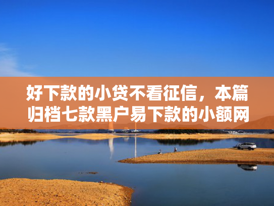 好下款的小贷不看征信，本篇归档七款黑户易下款的小额网贷