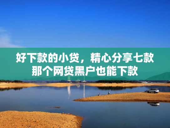 好下款的小贷，精心分享七款那个网贷黑户也能下款
