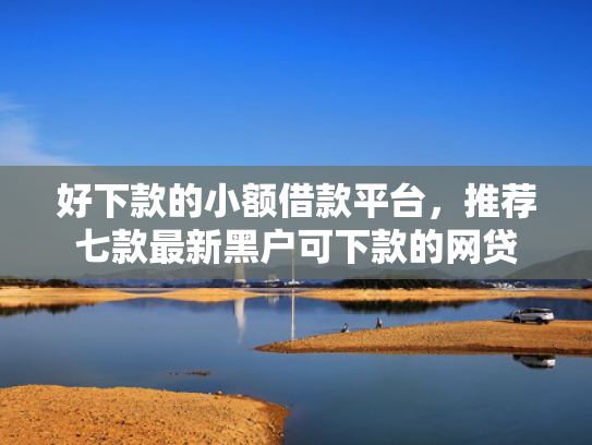 好下款的小额借款平台，推荐七款最新黑户可下款的网贷