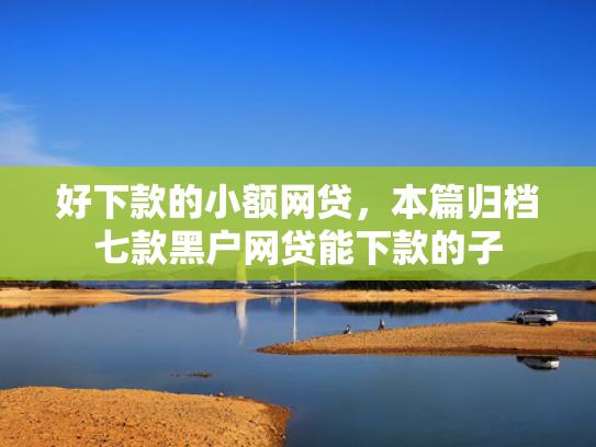 好下款的小额网贷，本篇归档七款黑户网贷能下款的子
