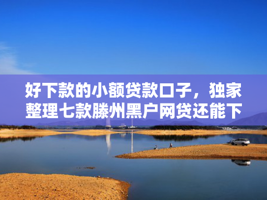 好下款的小额贷款口子，独家整理七款滕州黑户网贷还能下款吗