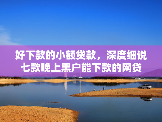 好下款的小额贷款，深度细说七款晚上黑户能下款的网贷