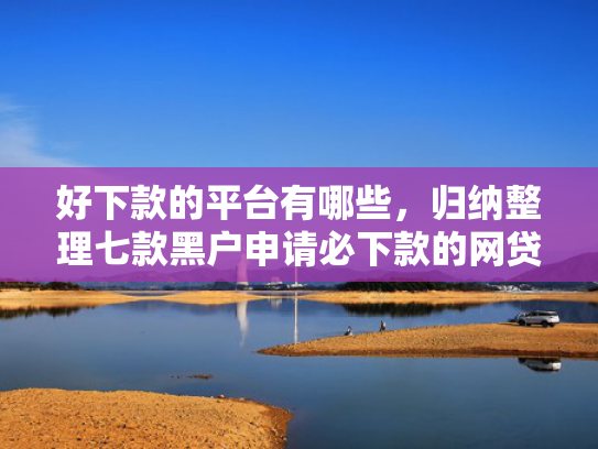 好下款的平台有哪些，归纳整理七款黑户申请必下款的网贷