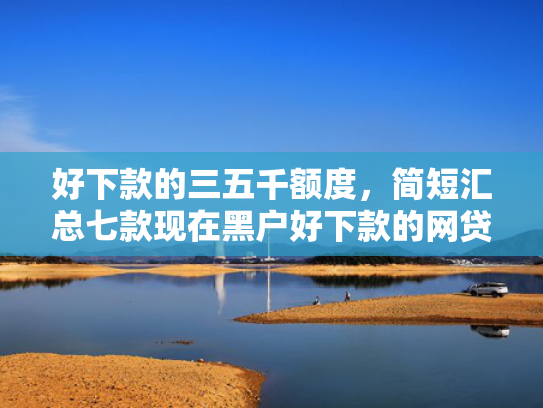 好下款的三五千额度，简短汇总七款现在黑户好下款的网贷
