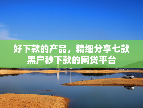 好下款的产品，精细分享七款黑户秒下款的网贷平台